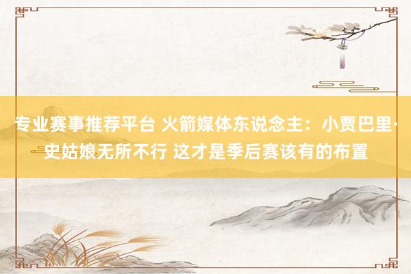专业赛事推荐平台 火箭媒体东说念主：小贾巴里·史姑娘无所不行 这才是季后赛该有的布置