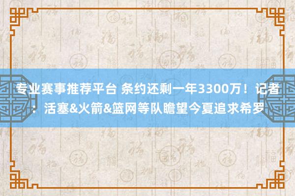 专业赛事推荐平台 条约还剩一年3300万！记者：活塞&火箭&篮网等队瞻望今夏追求希罗