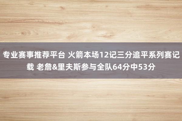 专业赛事推荐平台 火箭本场12记三分追平系列赛记载 老詹&里夫斯参与全队64分中53分