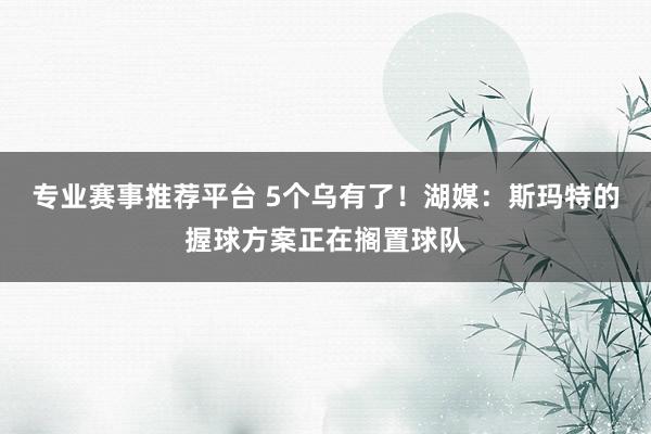 专业赛事推荐平台 5个乌有了！湖媒：斯玛特的握球方案正在搁置球队