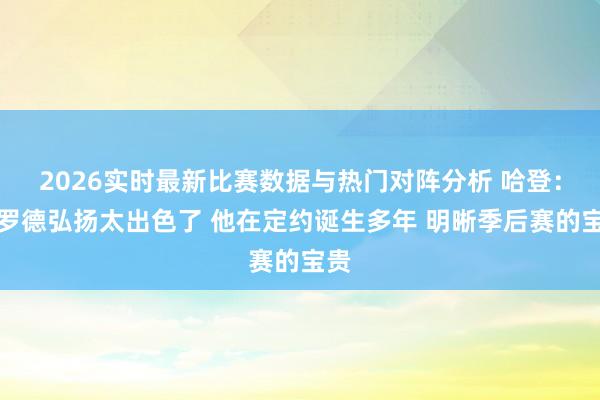 2026实时最新比赛数据与热门对阵分析 哈登：施罗德弘扬太出色了 他在定约诞生多年 明晰季后赛的宝贵