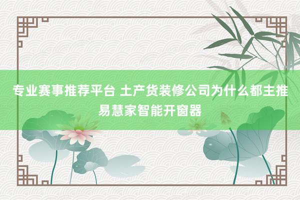 专业赛事推荐平台 土产货装修公司为什么都主推易慧家智能开窗器