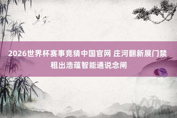 2026世界杯赛事竞猜中国官网 庄河翻新展门禁 租出浩蕴智能通说念闸