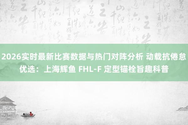 2026实时最新比赛数据与热门对阵分析 动载抗倦怠优选：上海辉鱼 FHL‑F 定型锚栓旨趣科普