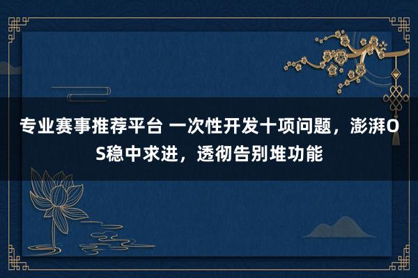 专业赛事推荐平台 一次性开发十项问题，澎湃OS稳中求进，透彻告别堆功能