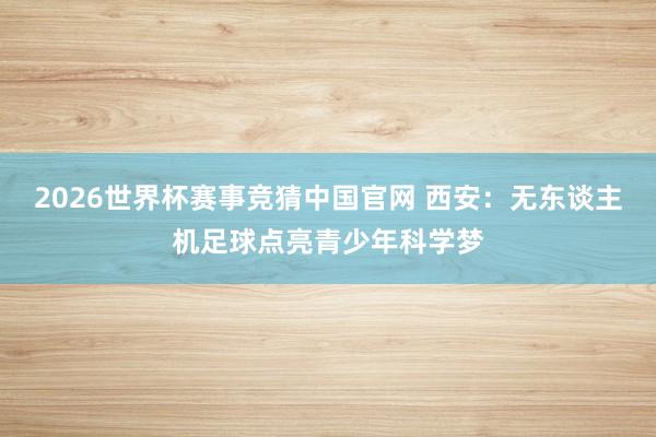 2026世界杯赛事竞猜中国官网 西安：无东谈主机足球点亮青少年科学梦