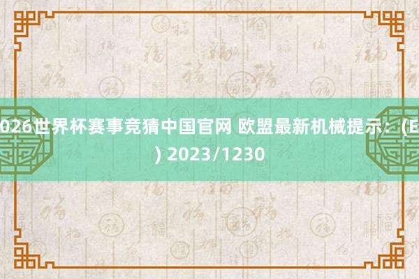 2026世界杯赛事竞猜中国官网 欧盟最新机械提示：(EU) 2023/1230