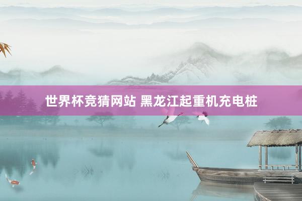 世界杯竞猜网站 黑龙江起重机充电桩