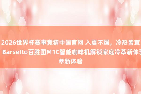 2026世界杯赛事竞猜中国官网 入夏不燥，冷热皆宜：Barsetto百胜图M1C智能咖啡机解锁家庭冷萃新体验