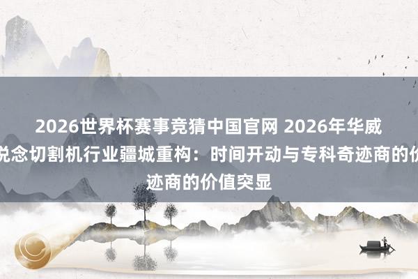 2026世界杯赛事竞猜中国官网 2026年华威磁力管说念切割机行业疆城重构：时间开动与专科奇迹商的价值突显
