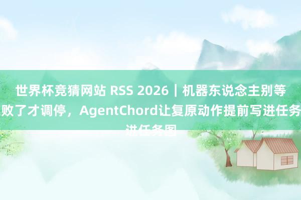 世界杯竞猜网站 RSS 2026｜机器东说念主别等失败了才调停，AgentChord让复原动作提前写进任务图