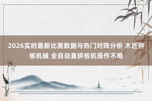 2026实时最新比赛数据与热门对阵分析 木匠拼板机械 全自动直拼板机操作不难
