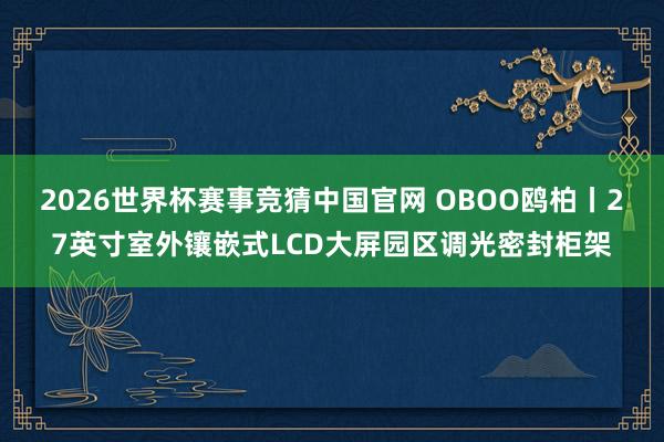 2026世界杯赛事竞猜中国官网 OBOO鸥柏丨27英寸室外镶嵌式LCD大屏园区调光密封柜架
