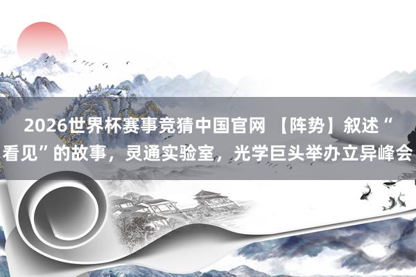 2026世界杯赛事竞猜中国官网 【阵势】叙述“看见”的故事，灵通实验室，光学巨头举办立异峰会