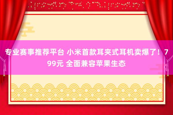 专业赛事推荐平台 小米首款耳夹式耳机卖爆了！799元 全面兼容苹果生态