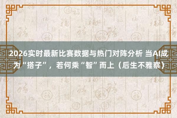 2026实时最新比赛数据与热门对阵分析 当AI成为“搭子”，若何乘“智”而上（后生不雅察）
