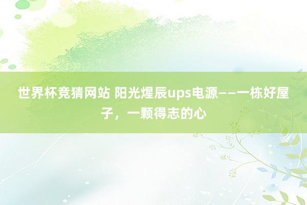 世界杯竞猜网站 阳光煋辰ups电源——一栋好屋子，一颗得志的心