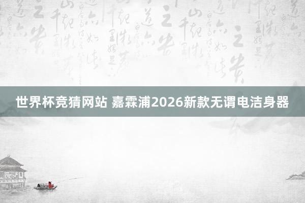 世界杯竞猜网站 嘉霖浦2026新款无谓电洁身器