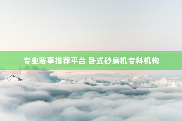 专业赛事推荐平台 卧式砂磨机专科机构