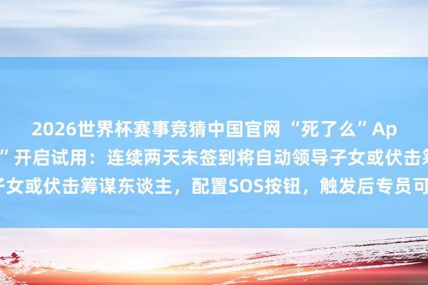 2026世界杯赛事竞猜中国官网 “死了么”App再次更名为“在么在么”开启试用：连续两天未签到将自动领导子女或伏击筹谋东谈主，配置SOS按钮，触发后专员可在5分钟内反馈