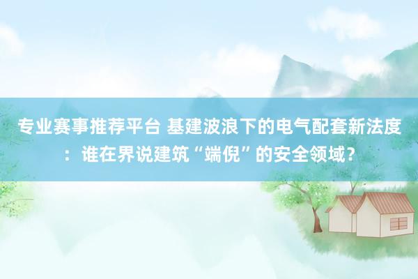 专业赛事推荐平台 基建波浪下的电气配套新法度：谁在界说建筑“端倪”的安全领域？