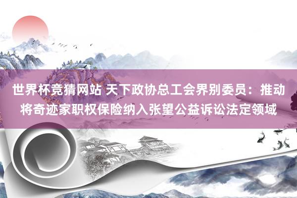 世界杯竞猜网站 天下政协总工会界别委员：推动将奇迹家职权保险纳入张望公益诉讼法定领域