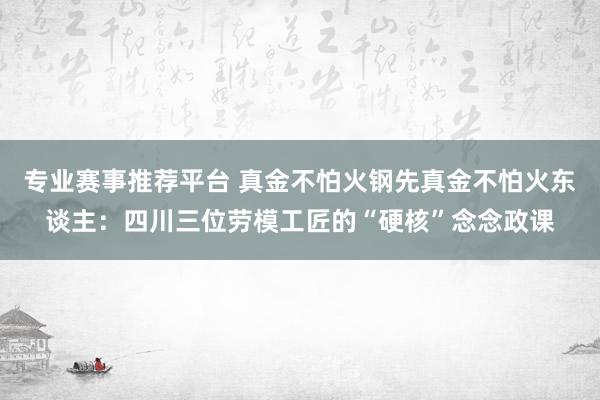 专业赛事推荐平台 真金不怕火钢先真金不怕火东谈主：四川三位劳模工匠的“硬核”念念政课