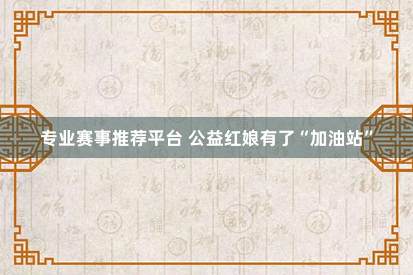 专业赛事推荐平台 公益红娘有了“加油站”