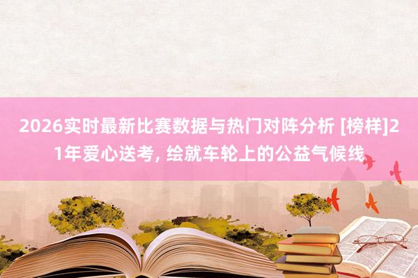 2026实时最新比赛数据与热门对阵分析 [榜样]21年爱心送考， 绘就车轮上的公益气候线