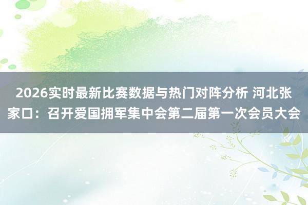 2026实时最新比赛数据与热门对阵分析 河北张家口：召开爱国拥军集中会第二届第一次会员大会