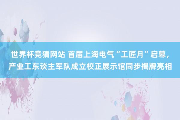世界杯竞猜网站 首届上海电气“工匠月”启幕，产业工东谈主军队成立校正展示馆同步揭牌亮相