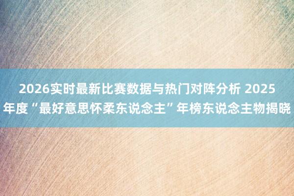 2026实时最新比赛数据与热门对阵分析 2025年度“最好意思怀柔东说念主”年榜东说念主物揭晓