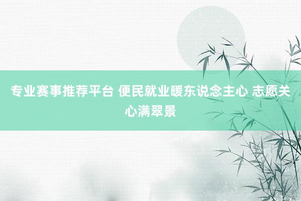专业赛事推荐平台 便民就业暖东说念主心 志愿关心满翠景