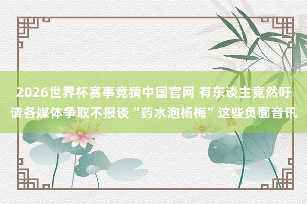 2026世界杯赛事竞猜中国官网 有东谈主竟然吁请各媒体争取不报谈“药水泡杨梅”这些负面音讯