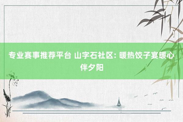 专业赛事推荐平台 山字石社区: 暖热饺子宴暖心伴夕阳