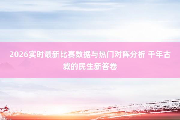2026实时最新比赛数据与热门对阵分析 千年古城的民生新答卷