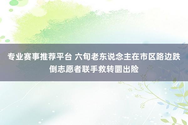专业赛事推荐平台 六旬老东说念主在市区路边跌倒志愿者联手救转圜出险