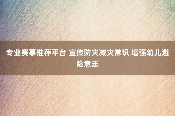 专业赛事推荐平台 宣传防灾减灾常识 增强幼儿避险意志