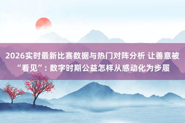 2026实时最新比赛数据与热门对阵分析 让善意被“看见”: 数字时期公益怎样从感动化为步履