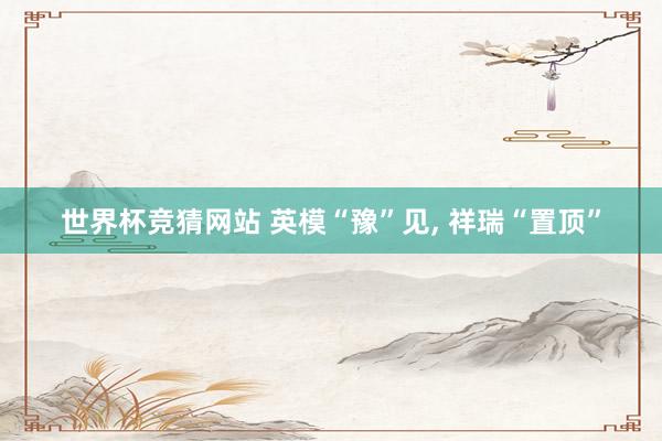 世界杯竞猜网站 英模“豫”见， 祥瑞“置顶”