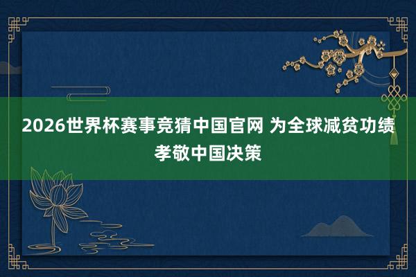 2026世界杯赛事竞猜中国官网 为全球减贫功绩孝敬中国决策