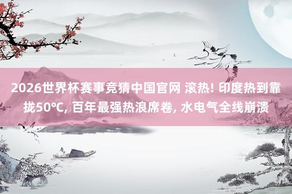 2026世界杯赛事竞猜中国官网 滚热! 印度热到靠拢50℃， 百年最强热浪席卷， 水电气全线崩溃