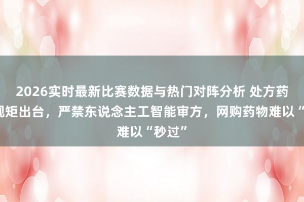 2026实时最新比赛数据与热门对阵分析 处方药最新规矩出台，严禁东说念主工智能审方，网购药物难以“秒过”