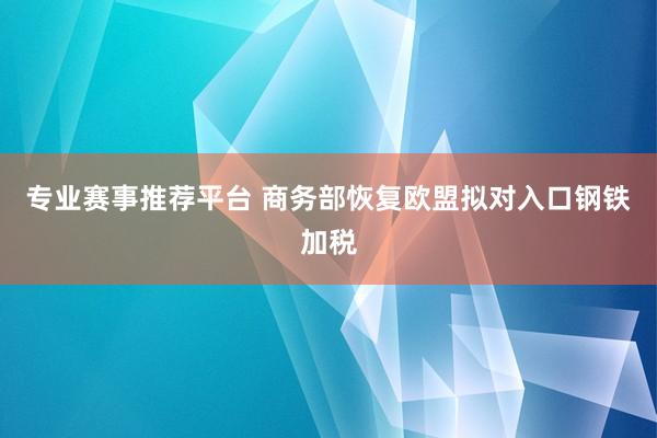 专业赛事推荐平台 商务部恢复欧盟拟对入口钢铁加税