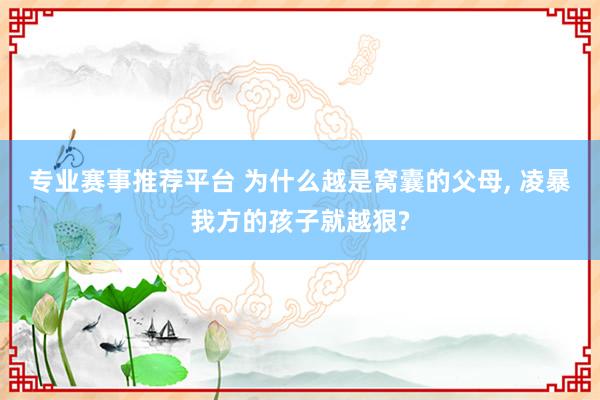 专业赛事推荐平台 为什么越是窝囊的父母， 凌暴我方的孩子就越狠?