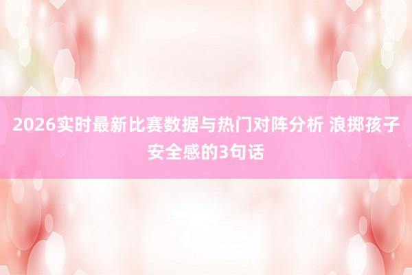 2026实时最新比赛数据与热门对阵分析 浪掷孩子安全感的3句话