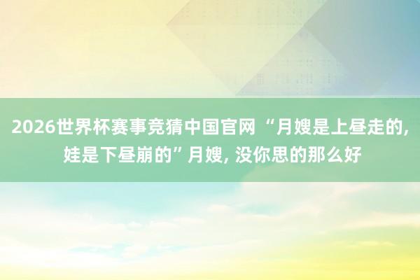 2026世界杯赛事竞猜中国官网 “月嫂是上昼走的， 娃是下昼崩的”月嫂， 没你思的那么好