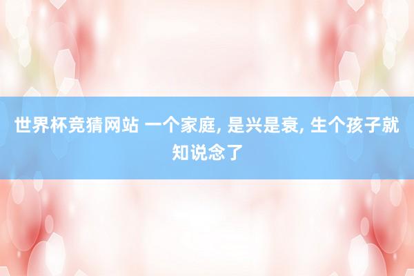 世界杯竞猜网站 一个家庭， 是兴是衰， 生个孩子就知说念了