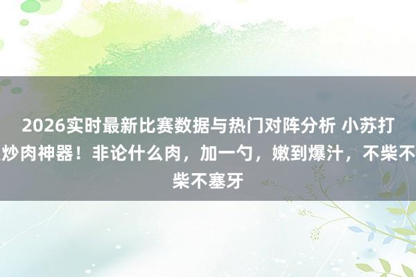 2026实时最新比赛数据与热门对阵分析 小苏打才是炒肉神器！非论什么肉，加一勺，嫩到爆汁，不柴不塞牙