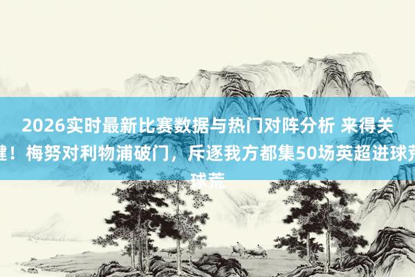 2026实时最新比赛数据与热门对阵分析 来得关键！梅努对利物浦破门，斥逐我方都集50场英超进球荒